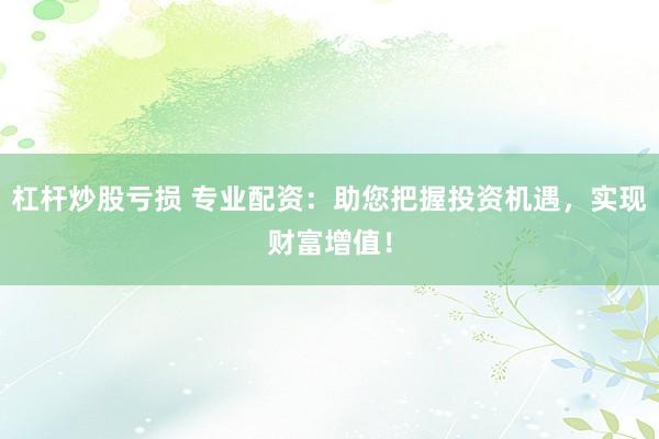 杠杆炒股亏损 专业配资：助您把握投资机遇，实现财富增值！