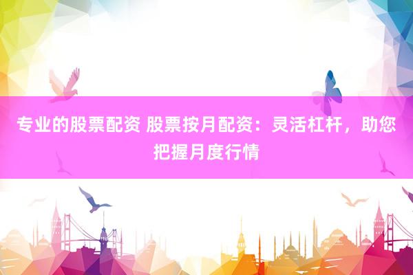 专业的股票配资 股票按月配资：灵活杠杆，助您把握月度行情