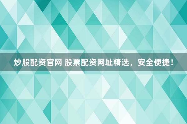 炒股配资官网 股票配资网址精选，安全便捷！