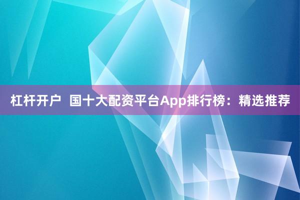 杠杆开户  国十大配资平台App排行榜：精选推荐