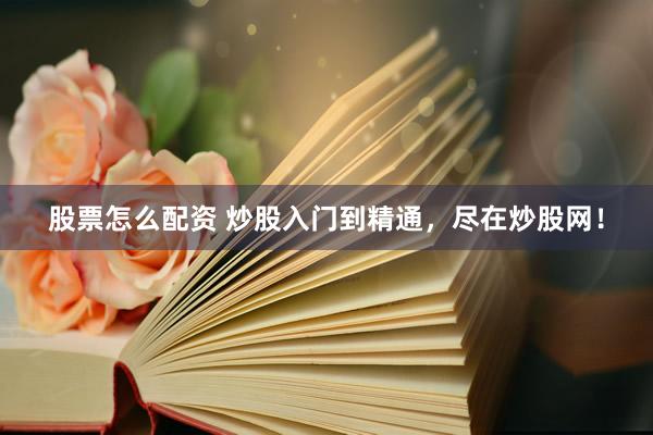 股票怎么配资 炒股入门到精通，尽在炒股网！