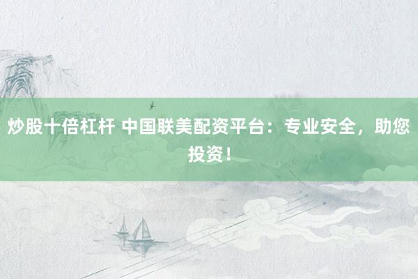 炒股十倍杠杆 中国联美配资平台：专业安全，助您投资！