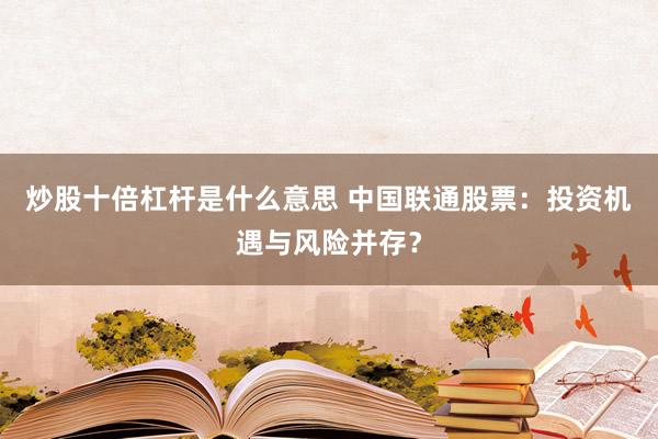 炒股十倍杠杆是什么意思 中国联通股票：投资机遇与风险并存？