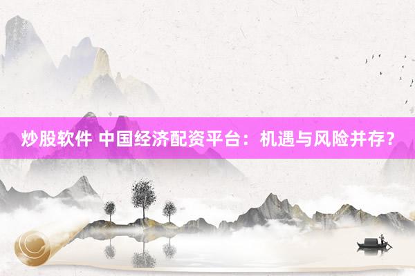 炒股软件 中国经济配资平台：机遇与风险并存？