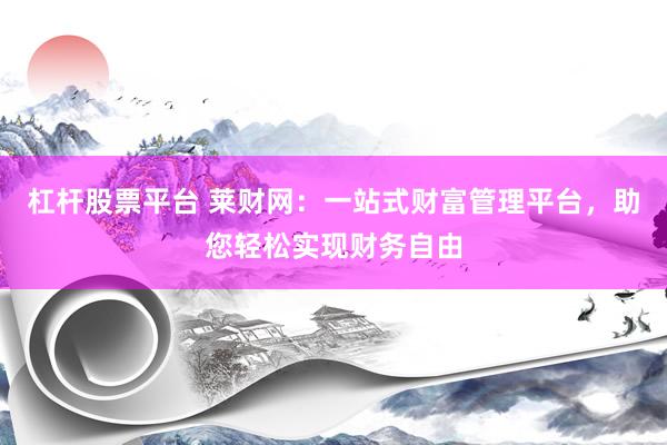 杠杆股票平台 莱财网：一站式财富管理平台，助您轻松实现财务自由