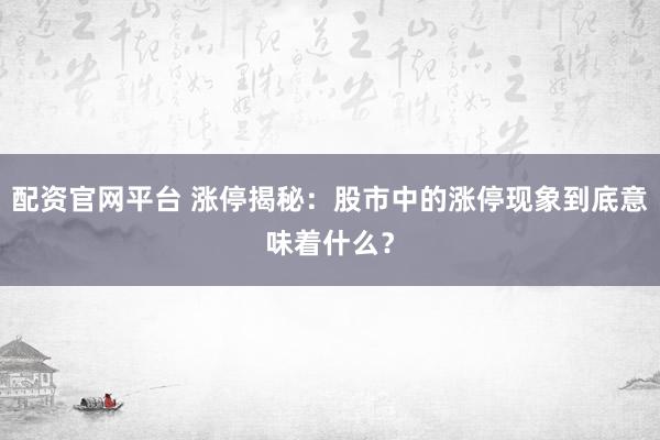 配资官网平台 涨停揭秘：股市中的涨停现象到底意味着什么？