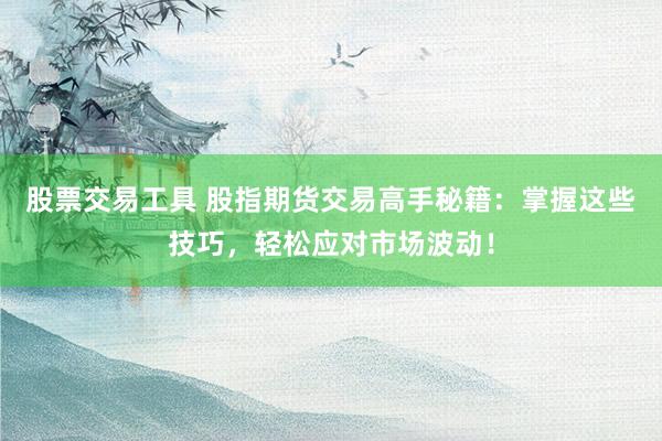 股票交易工具 股指期货交易高手秘籍：掌握这些技巧，轻松应对市场波动！