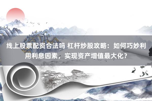 线上股票配资合法吗 杠杆炒股攻略：如何巧妙利用利息因素，实现资产增值最大化？