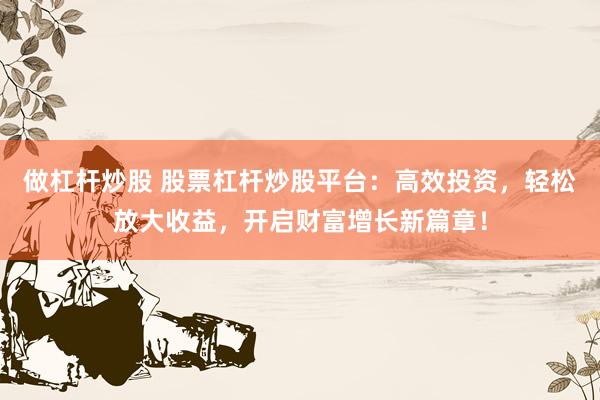做杠杆炒股 股票杠杆炒股平台：高效投资，轻松放大收益，开启财富增长新篇章！