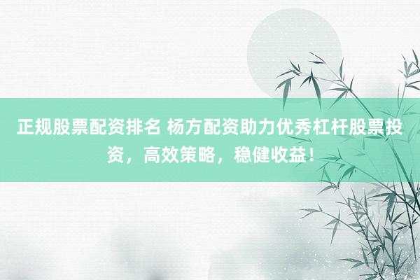 正规股票配资排名 杨方配资助力优秀杠杆股票投资，高效策略，稳健收益！