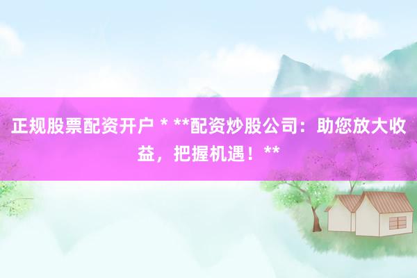 正规股票配资开户 * **配资炒股公司：助您放大收益，把握机遇！**