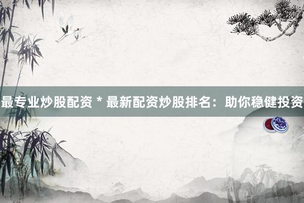 最专业炒股配资 * 最新配资炒股排名：助你稳健投资