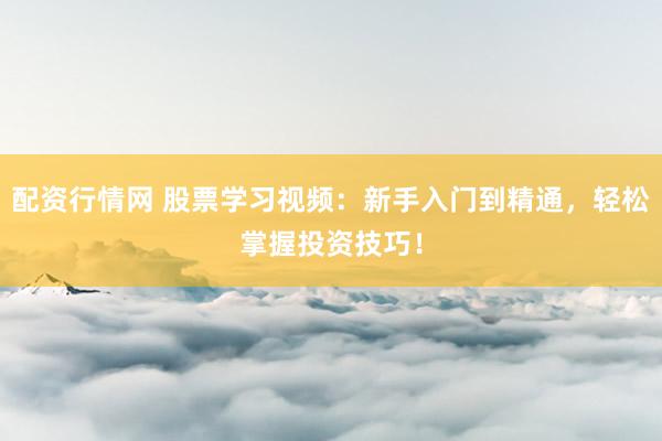 配资行情网 股票学习视频：新手入门到精通，轻松掌握投资技巧！