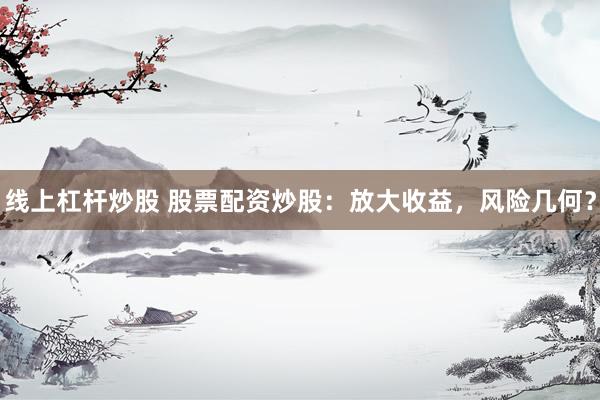 线上杠杆炒股 股票配资炒股：放大收益，风险几何？