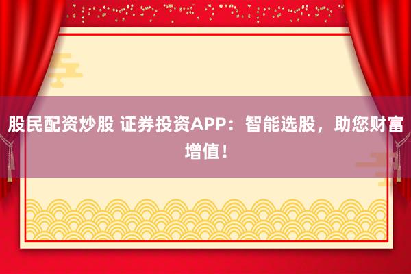 股民配资炒股 证券投资APP：智能选股，助您财富增值！