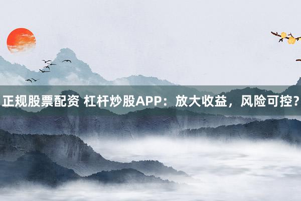 正规股票配资 杠杆炒股APP：放大收益，风险可控？