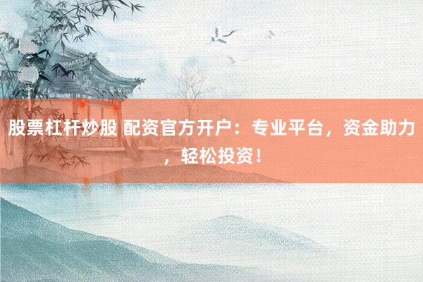股票杠杆炒股 配资官方开户：专业平台，资金助力，轻松投资！