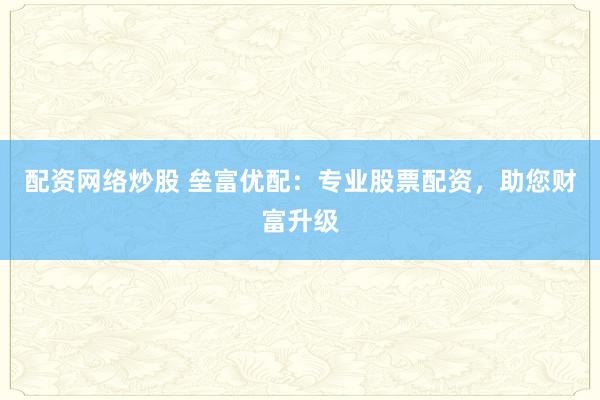 配资网络炒股 垒富优配：专业股票配资，助您财富升级
