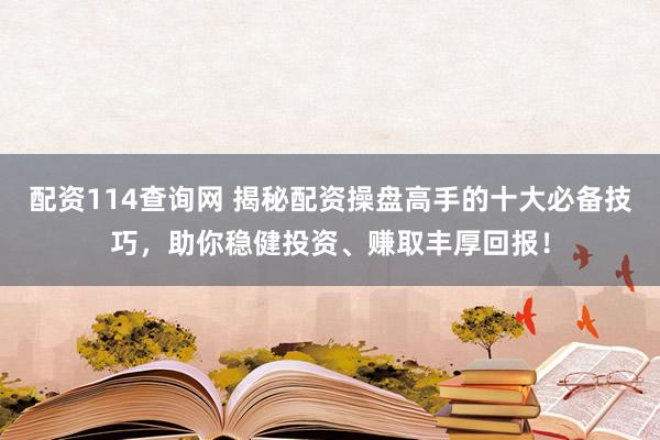 配资114查询网 揭秘配资操盘高手的十大必备技巧，助你稳健投资、赚取丰厚回报！