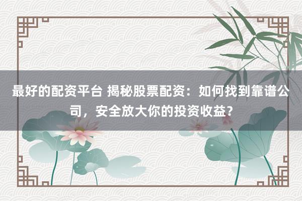 最好的配资平台 揭秘股票配资：如何找到靠谱公司，安全放大你的投资收益？