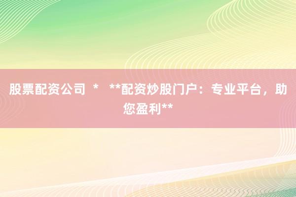 股票配资公司  *   **配资炒股门户：专业平台，助您盈利**