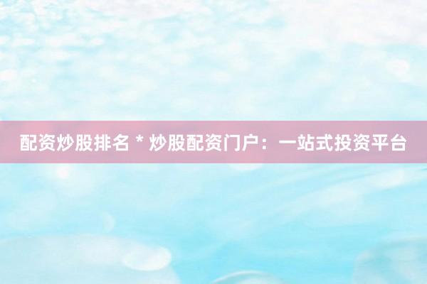 配资炒股排名 * 炒股配资门户：一站式投资平台