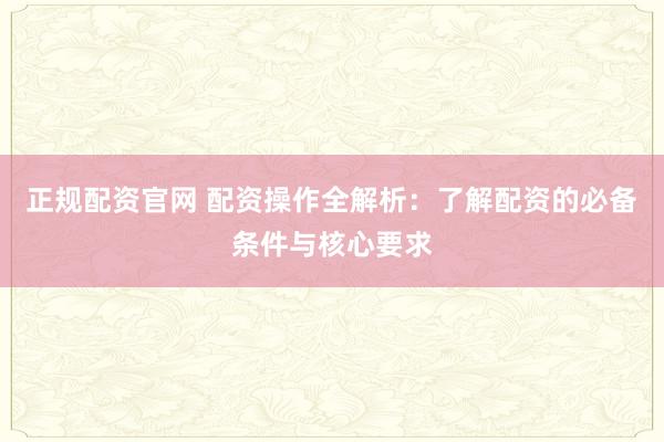 正规配资官网 配资操作全解析：了解配资的必备条件与核心要求