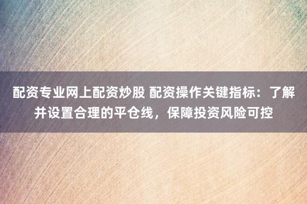 配资专业网上配资炒股 配资操作关键指标：了解并设置合理的平仓线，保障投资风险可控