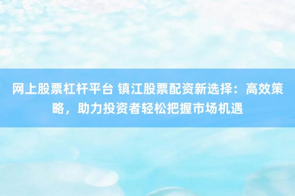网上股票杠杆平台 镇江股票配资新选择：高效策略，助力投资者轻松把握市场机遇