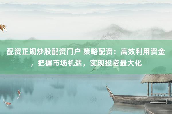 配资正规炒股配资门户 策略配资：高效利用资金，把握市场机遇，实现投资最大化