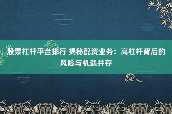 股票杠杆平台排行 揭秘配资业务：高杠杆背后的风险与机遇并存