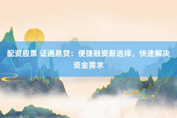 配资股票 证通易贷：便捷融资新选择，快速解决资金需求
