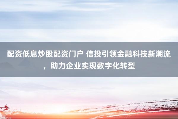 配资低息炒股配资门户 信投引领金融科技新潮流，助力企业实现数字化转型