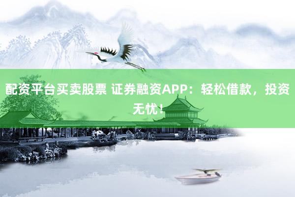 配资平台买卖股票 证券融资APP：轻松借款，投资无忧！