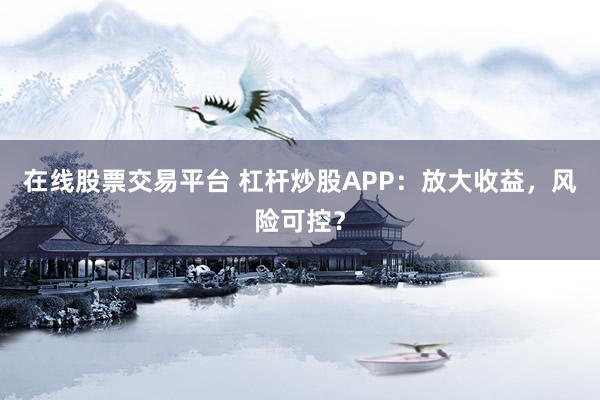 在线股票交易平台 杠杆炒股APP：放大收益，风险可控？