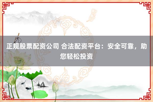 正规股票配资公司 合法配资平台：安全可靠，助您轻松投资