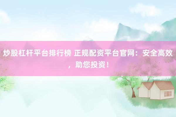 炒股杠杆平台排行榜 正规配资平台官网：安全高效，助您投资！
