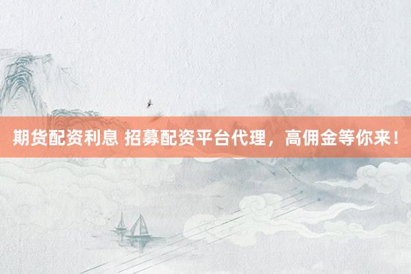 期货配资利息 招募配资平台代理，高佣金等你来！