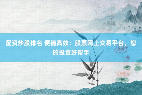 配资炒股排名 便捷高效：股票网上交易平台，您的投资好帮手