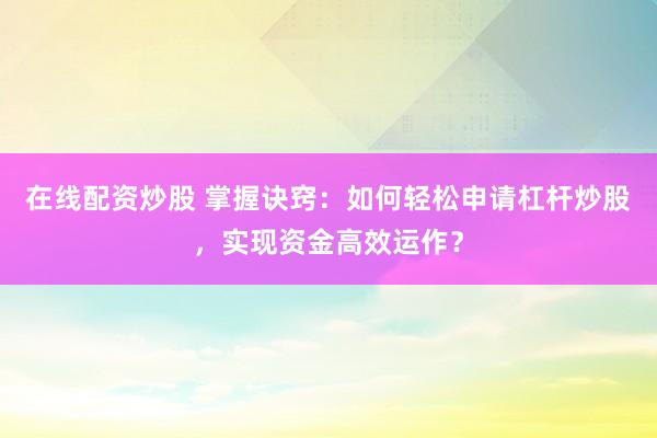 在线配资炒股 掌握诀窍：如何轻松申请杠杆炒股，实现资金高效运作？