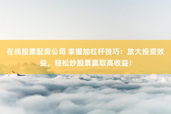 在线股票配资公司 掌握加杠杆技巧：放大投资效益，轻松炒股票赢取高收益！