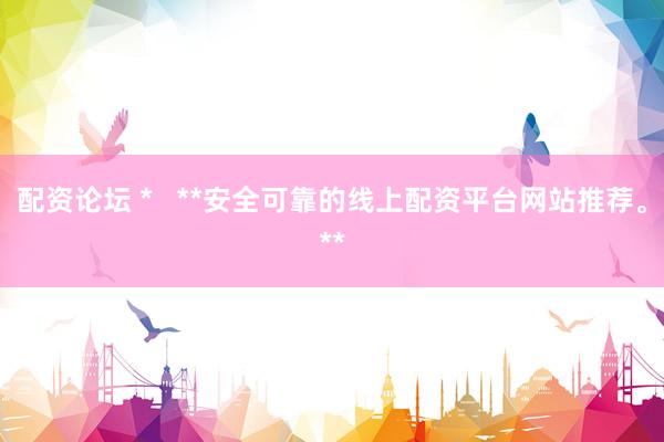 配资论坛 *   **安全可靠的线上配资平台网站推荐。**