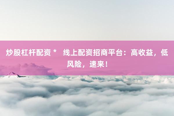 炒股杠杆配资 *   线上配资招商平台：高收益，低风险，速来！