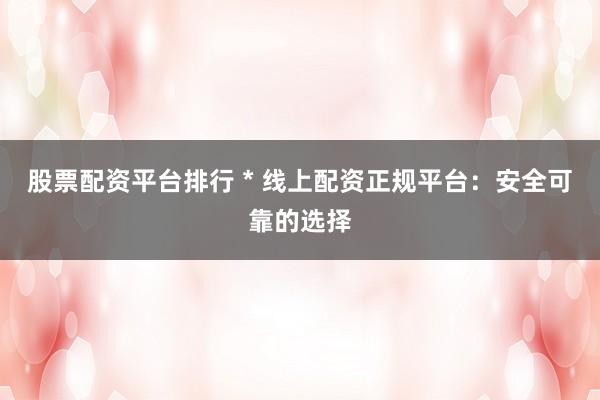 股票配资平台排行 * 线上配资正规平台：安全可靠的选择