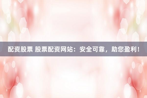 配资股票 股票配资网站：安全可靠，助您盈利！