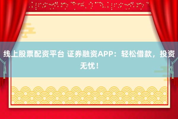 线上股票配资平台 证券融资APP：轻松借款，投资无忧！