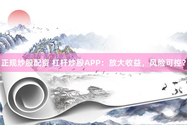 正规炒股配资 杠杆炒股APP：放大收益，风险可控？