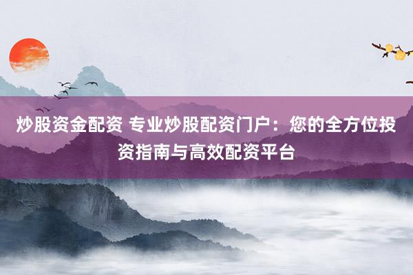 炒股资金配资 专业炒股配资门户：您的全方位投资指南与高效配资平台