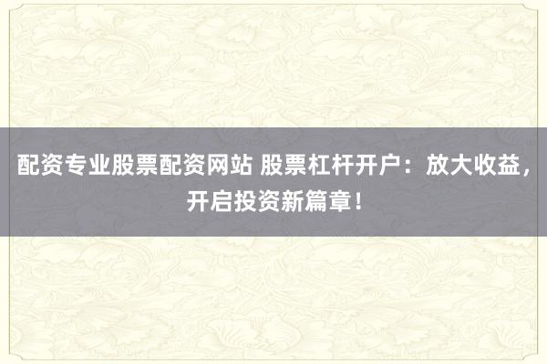 配资专业股票配资网站 股票杠杆开户：放大收益，开启投资新篇章！