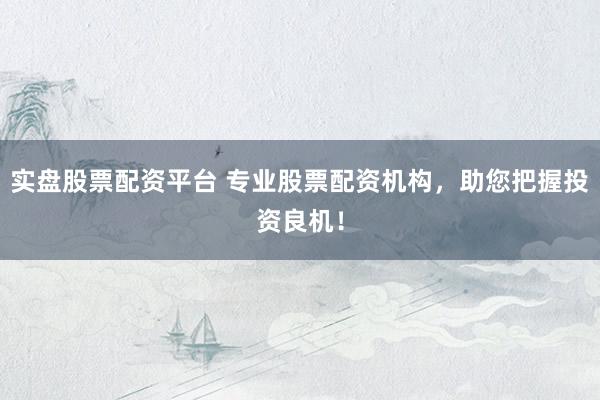 实盘股票配资平台 专业股票配资机构，助您把握投资良机！